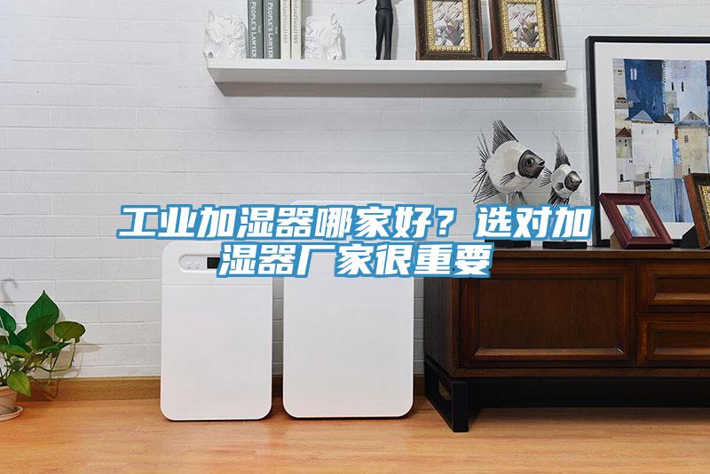 工業(yè)加濕器哪家好？選對(duì)加濕器廠(chǎng)家很重要