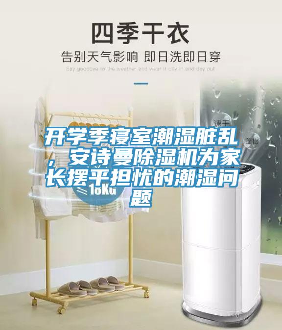 開學(xué)季寢室潮濕臟亂，安詩(shī)曼除濕機(jī)為家長(zhǎng)擺平擔(dān)憂的潮濕問題