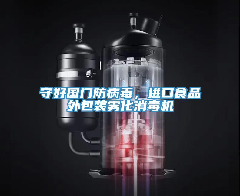 守好國門防病毒，進(jìn)口食品外包裝霧化消毒機(jī)