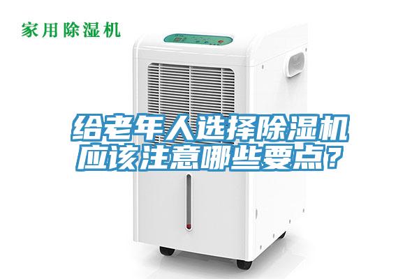 給老年人選擇除濕機(jī)應(yīng)該注意哪些要點(diǎn)？