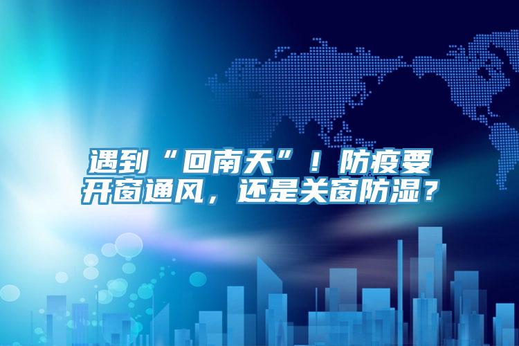 遇到“回南天”！防疫要開窗通風，還是關窗防濕？