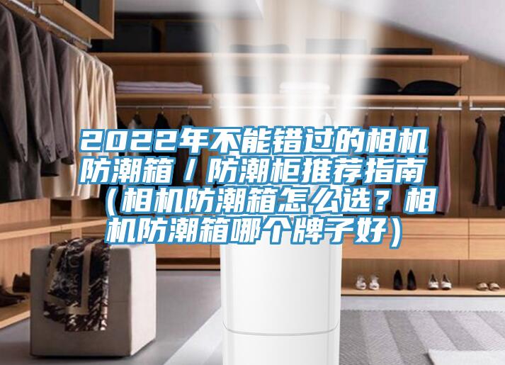 2022年不能錯過的相機防潮箱／防潮柜推薦指南（相機防潮箱怎么選？相機防潮箱哪個牌子好）