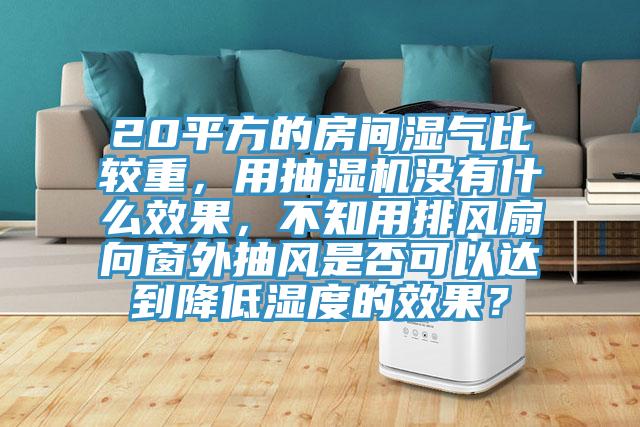 20平方的房間濕氣比較重，用抽濕機沒有什么效果，不知用排風(fēng)扇向窗外抽風(fēng)是否可以達到降低濕度的效果？