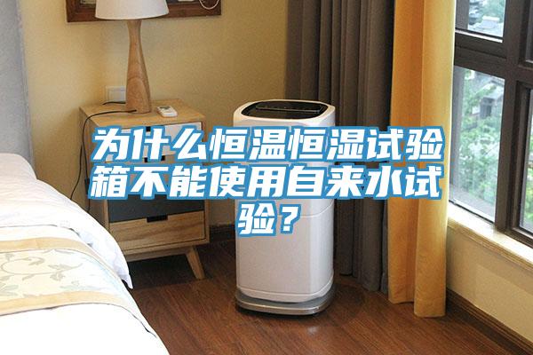 為什么恒溫恒濕試驗箱不能使用自來水試驗？