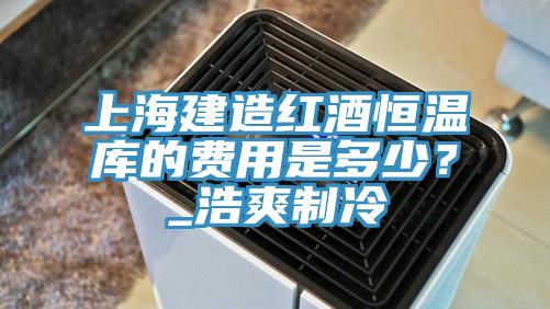上海建造紅酒恒溫庫的費用是多少？_浩爽制冷