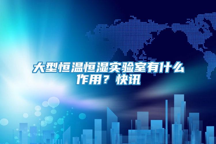 大型恒溫恒濕實(shí)驗(yàn)室有什么作用？快訊