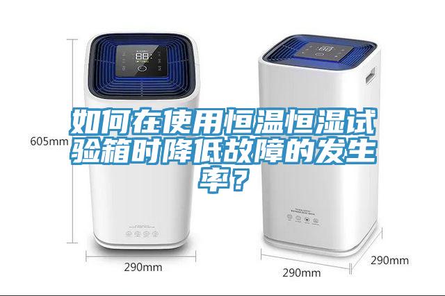 如何在使用恒溫恒濕試驗箱時降低故障的發生率？