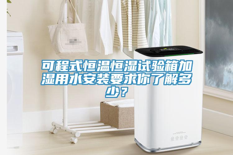 可程式恒溫恒濕試驗(yàn)箱加濕用水安裝要求你了解多少？