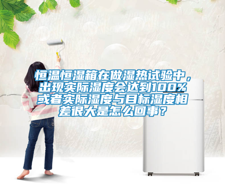 恒溫恒濕箱在做濕熱試驗中，出現實際濕度會達到100%或者實際濕度與目標濕度相差很大是怎么回事？