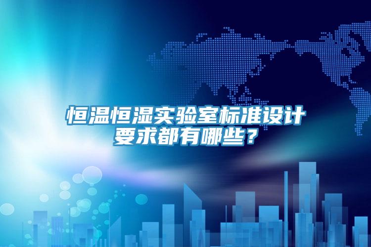 恒溫恒濕實(shí)驗(yàn)室標(biāo)準(zhǔn)設(shè)計(jì)要求都有哪些？