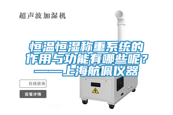 恒溫恒濕稱重系統(tǒng)的作用與功能有哪些呢？——上海航佩儀器