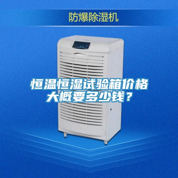 恒溫恒濕試驗箱價格大概要多少錢？