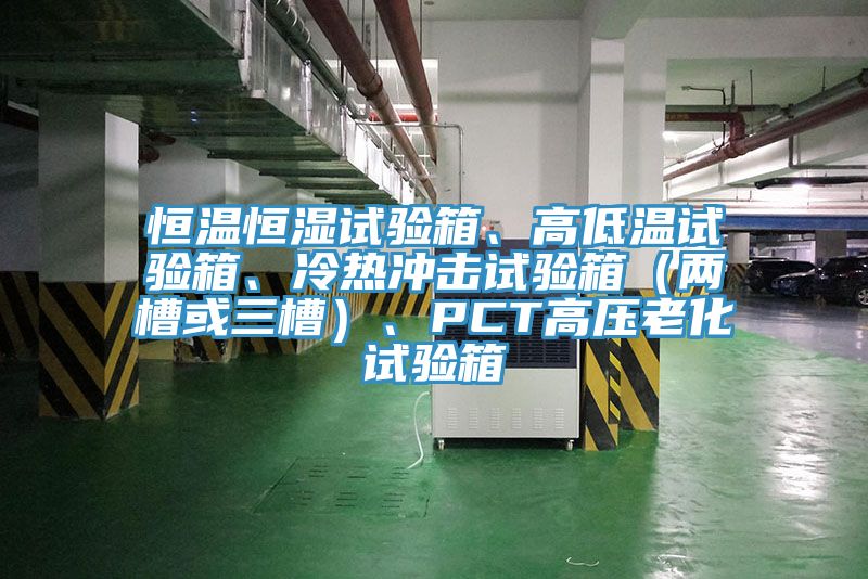 恒溫恒濕試驗箱、高低溫試驗箱、冷熱沖擊試驗箱（兩槽或三槽）、PCT高壓老化試驗箱