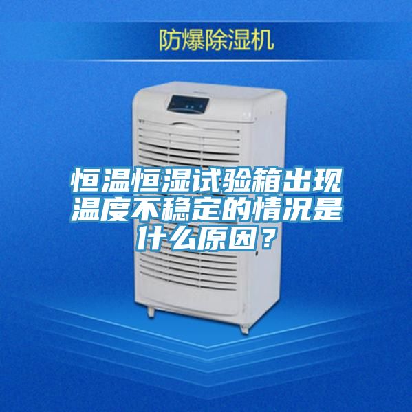 恒溫恒濕試驗箱出現溫度不穩(wěn)定的情況是什么原因？