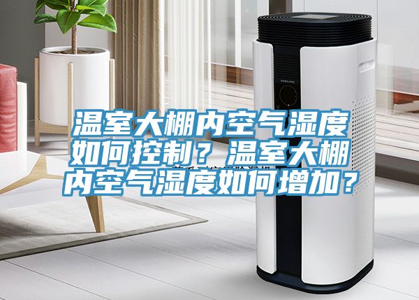 溫室大棚內空氣濕度如何控制？溫室大棚內空氣濕度如何增加？