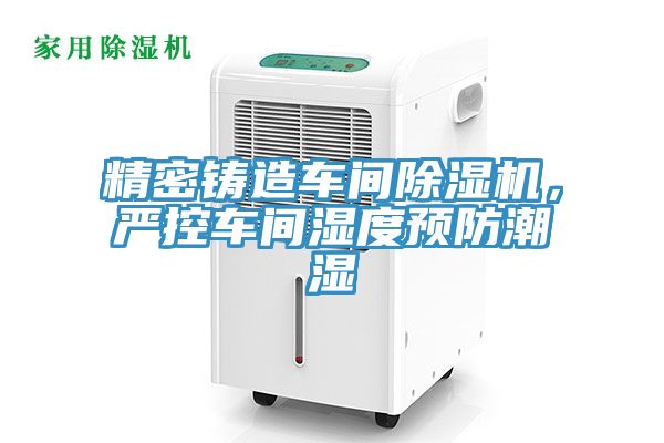 精密鑄造車間除濕機，嚴控車間濕度預(yù)防潮濕
