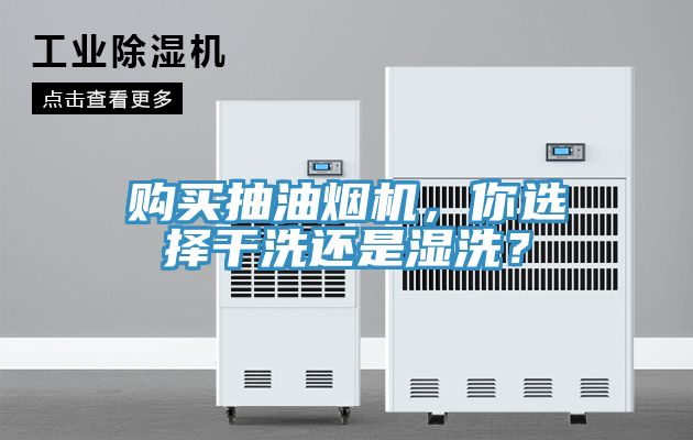 購買抽油煙機，你選擇干洗還是濕洗？