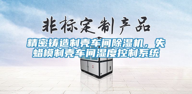 精密鑄造制殼車間除濕機，失蠟?zāi)Ｖ茪ぼ囬g濕度控制系統(tǒng)