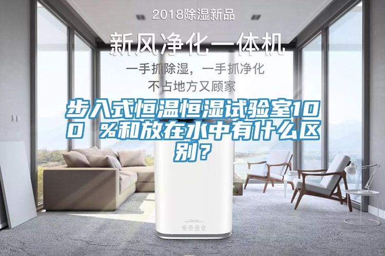 步入式恒溫恒濕試驗室100 %和放在水中有什么區(qū)別？