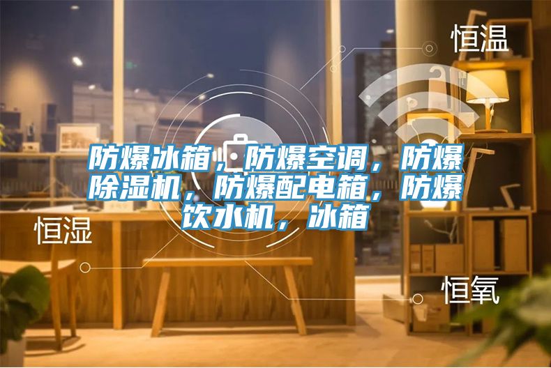 防爆冰箱，防爆空調(diào)，防爆除濕機(jī)，防爆配電箱，防爆飲水機(jī)，冰箱